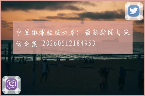 中国排球粉丝必看：最新新闻与采访合集_20260612184953