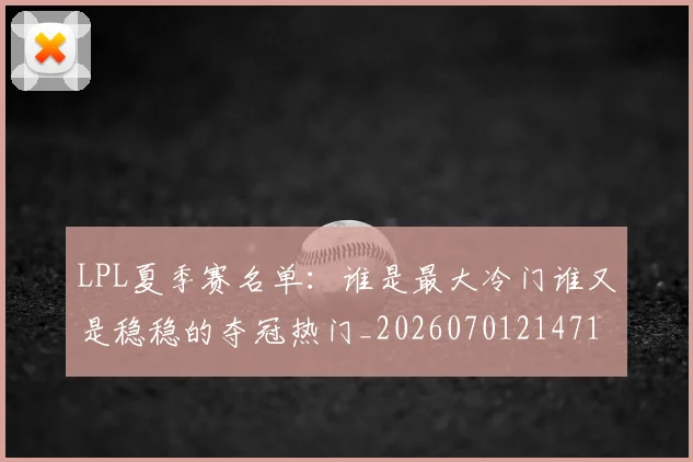 LPL夏季赛名单：谁是最大冷门谁又是稳稳的夺冠热门_20260701214710