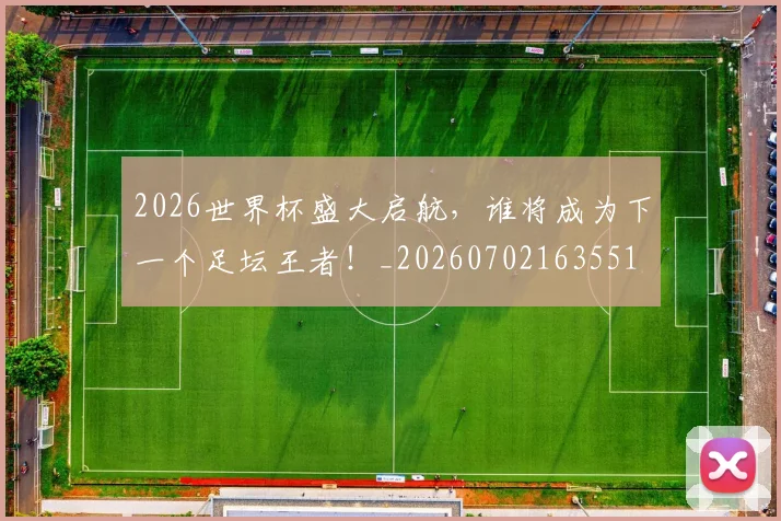 2026世界杯盛大启航，谁将成为下一个足坛王者！_20260702163551