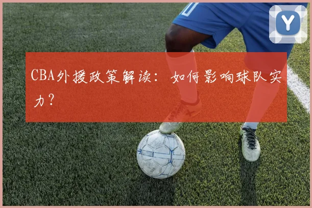 CBA外援政策解读：如何影响球队实力？