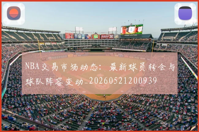 NBA交易市场动态：最新球员转会与球队阵容变动_20260521200939