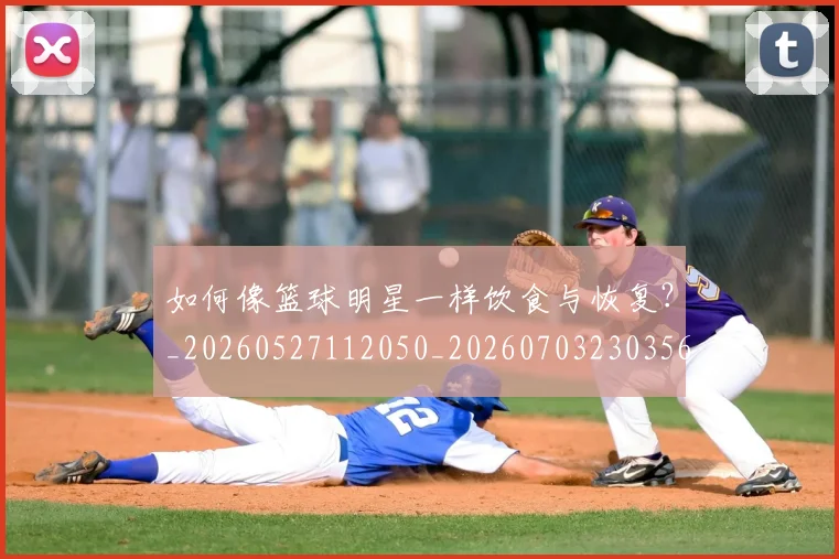 如何像篮球明星一样饮食与恢复？_20260527112050_20260703230356