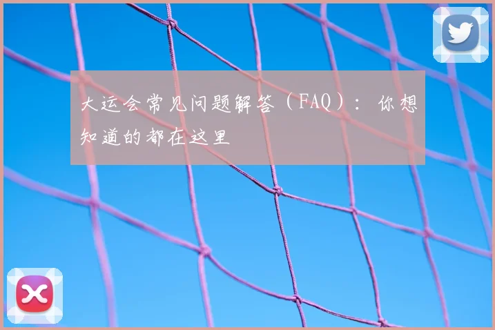 大运会常见问题解答（FAQ）：你想知道的都在这里