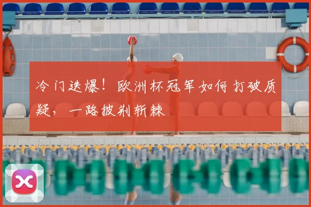 冷门迭爆！欧洲杯冠军如何打破质疑，一路披荆斩棘