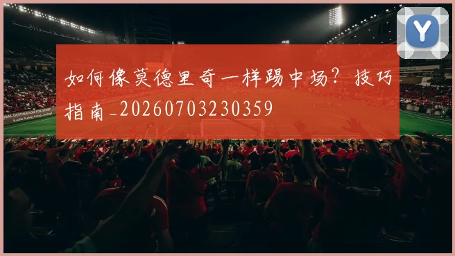 如何像莫德里奇一样踢中场？技巧指南_20260703230359