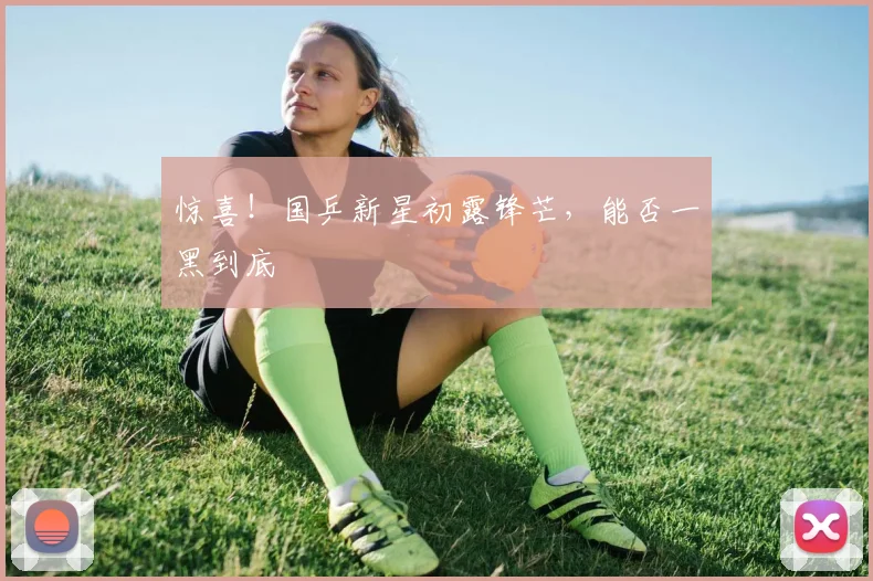 惊喜！国乒新星初露锋芒，能否一黑到底