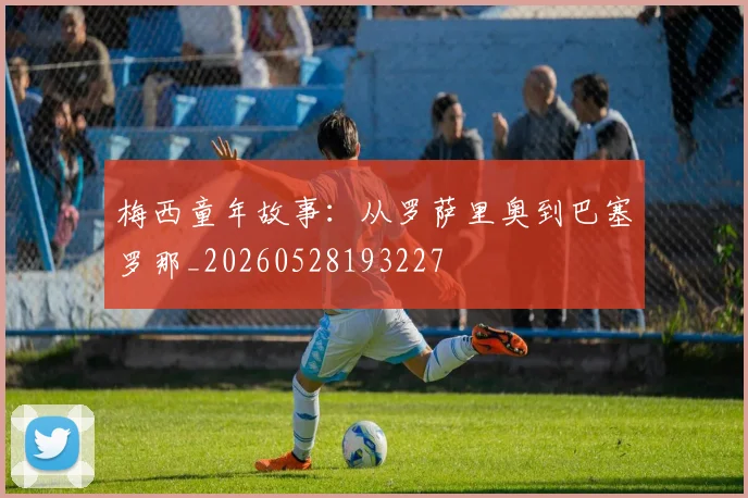 梅西童年故事：从罗萨里奥到巴塞罗那_20260528193227