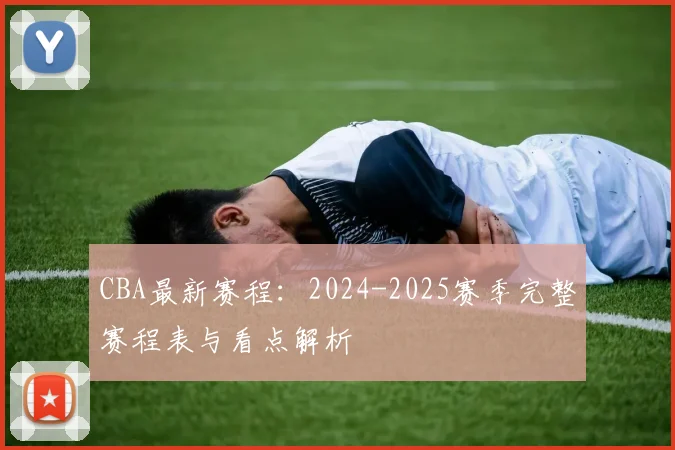 CBA最新赛程:2024-2025赛季完整赛程表与看点解析