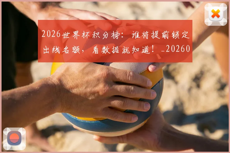 2026世界杯积分榜：谁将提前锁定出线名额，看数据就知道！_20260701204858