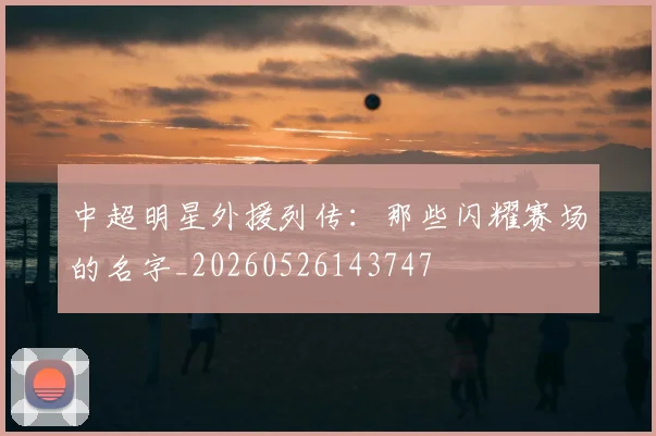 中超明星外援列传：那些闪耀赛场的名字_20260526143747