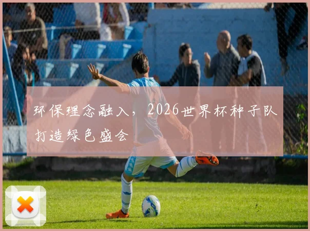 环保理念融入，2026世界杯种子队打造绿色盛会