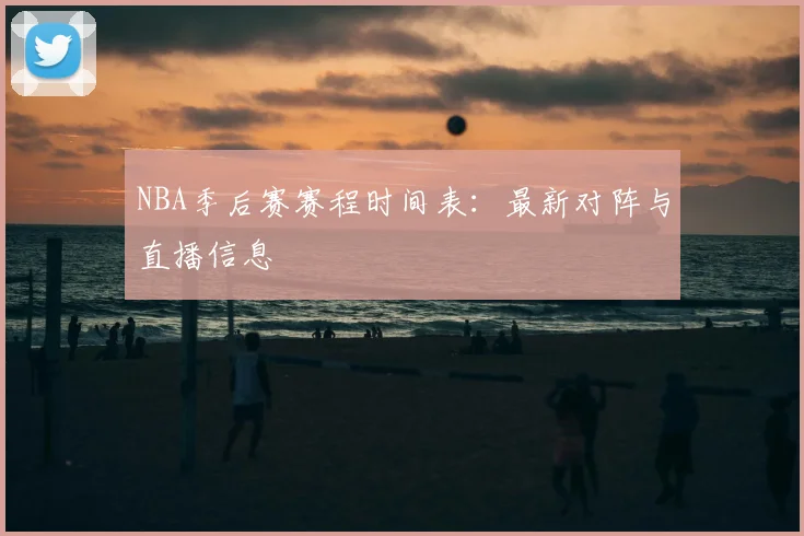 NBA季后赛赛程时间表：最新对阵与直播信息