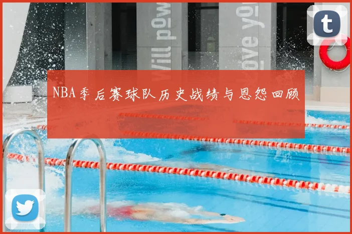 NBA季后赛球队历史战绩与恩怨回顾