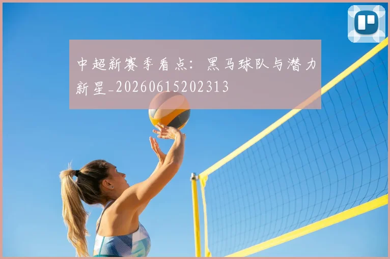 中超新赛季看点：黑马球队与潜力新星_20260615202313