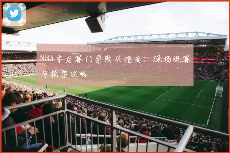 NBA季后赛门票购买指南：现场观赛与抢票攻略