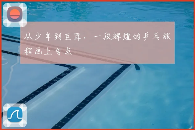 从少年到巨匠，一段辉煌的乒乓旅程画上句点