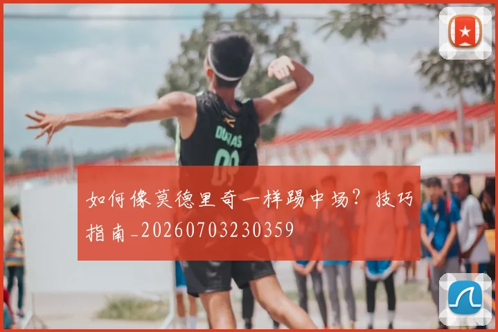 如何像莫德里奇一样踢中场？技巧指南_20260703230359
