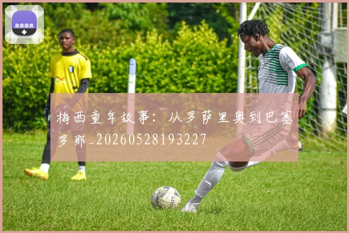 梅西童年故事：从罗萨里奥到巴塞罗那_20260528193227