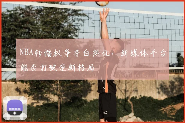 NBA转播权争夺白热化，新媒体平台能否打破垄断格局
