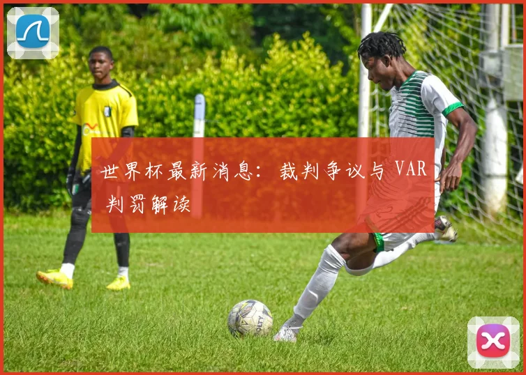 世界杯最新消息：裁判争议与 VAR 判罚解读