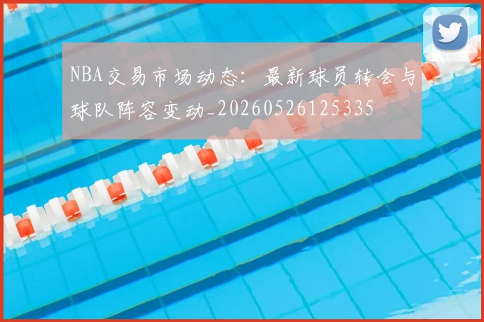 NBA交易市场动态：最新球员转会与球队阵容变动_20260526125335