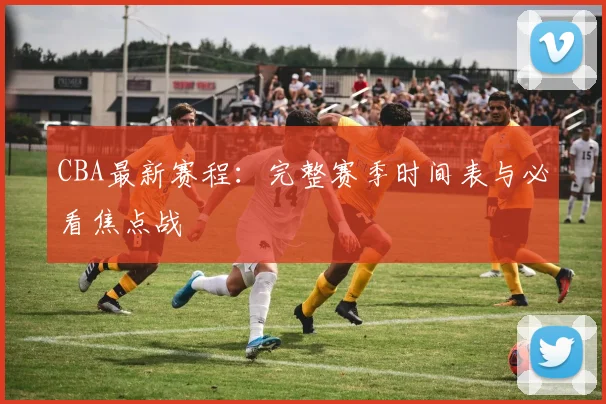 CBA最新赛程：完整赛季时间表与必看焦点战