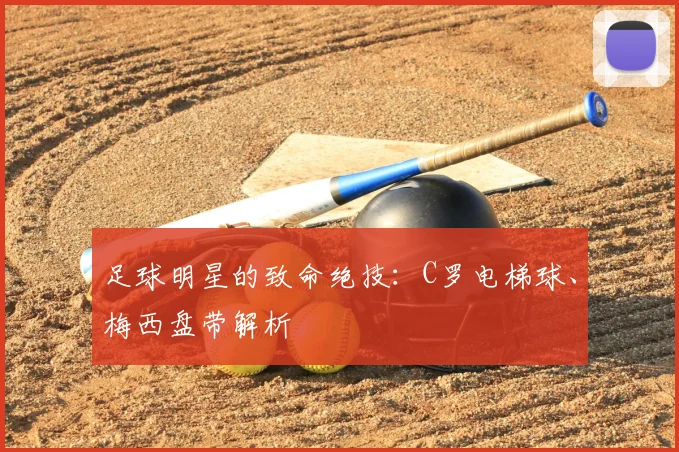 足球明星的致命绝技：C罗电梯球、梅西盘带解析