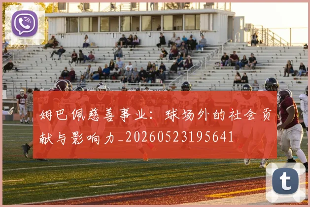 姆巴佩慈善事业：球场外的社会贡献与影响力_20260523195641