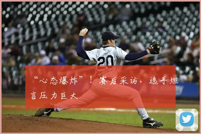 “心态爆炸”！赛后采访，选手坦言压力巨大