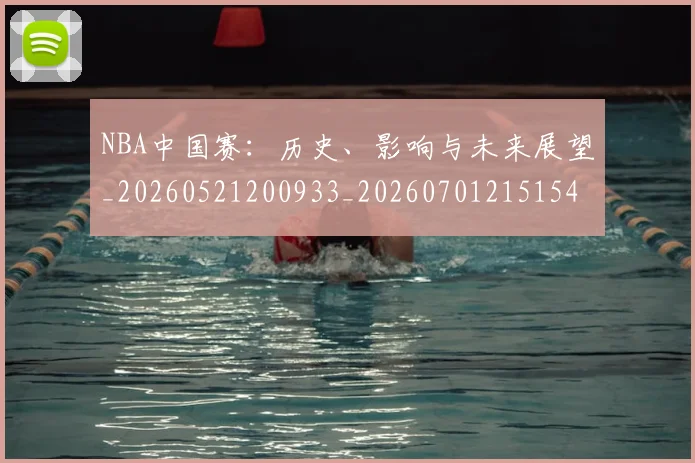 NBA中国赛：历史、影响与未来展望_20260521200933_20260701215154