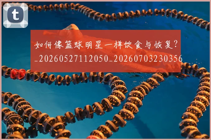 如何像篮球明星一样饮食与恢复？_20260527112050_20260703230356