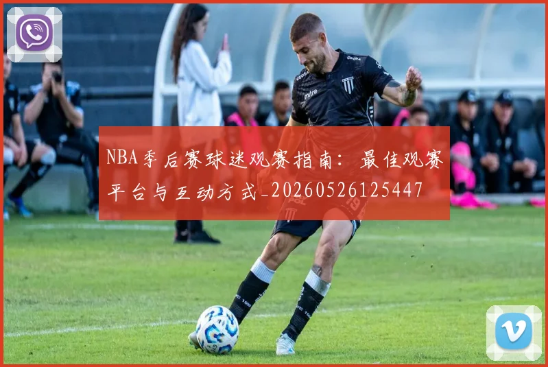 NBA季后赛球迷观赛指南：最佳观赛平台与互动方式_20260526125447