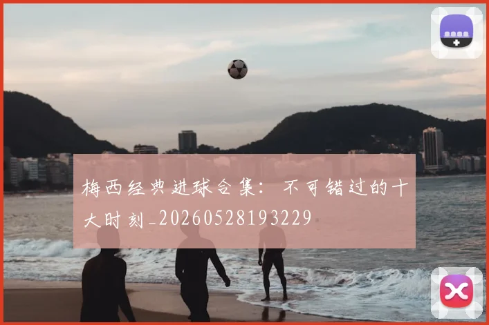 梅西经典进球合集：不可错过的十大时刻_20260528193229