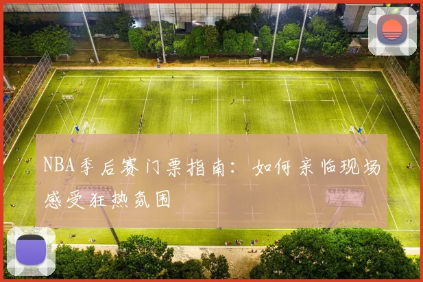 NBA季后赛门票指南：如何亲临现场感受狂热氛围