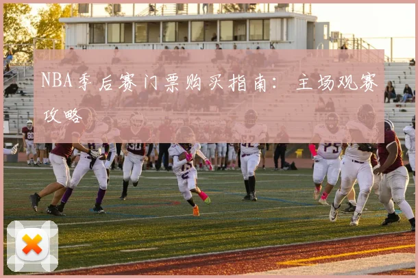 NBA季后赛门票购买指南：主场观赛攻略