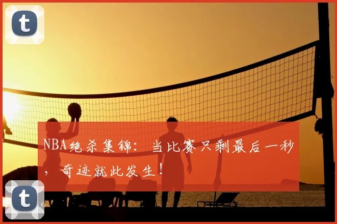 NBA绝杀集锦：当比赛只剩最后一秒，奇迹就此发生！