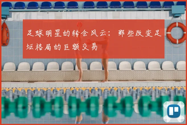 足球明星的转会风云：那些改变足坛格局的巨额交易