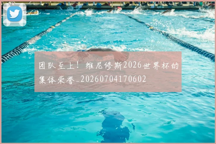 团队至上！维尼修斯2026世界杯的集体荣誉_20260704170602