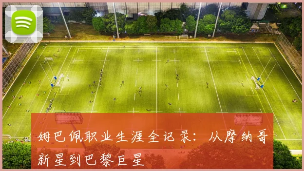 姆巴佩职业生涯全记录：从摩纳哥新星到巴黎巨星