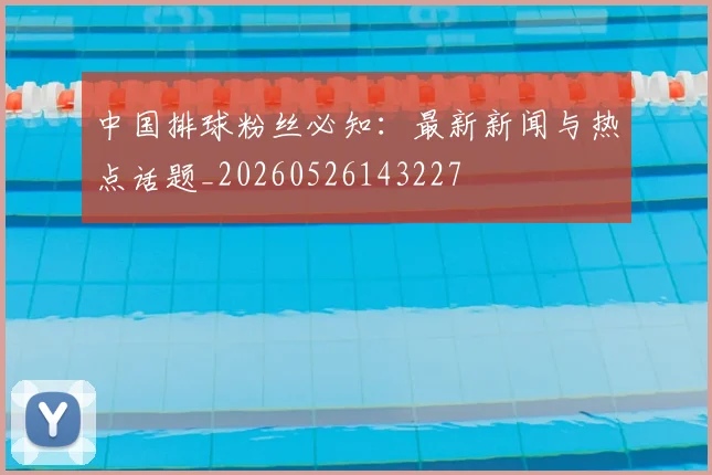 中国排球粉丝必知：最新新闻与热点话题_20260526143227