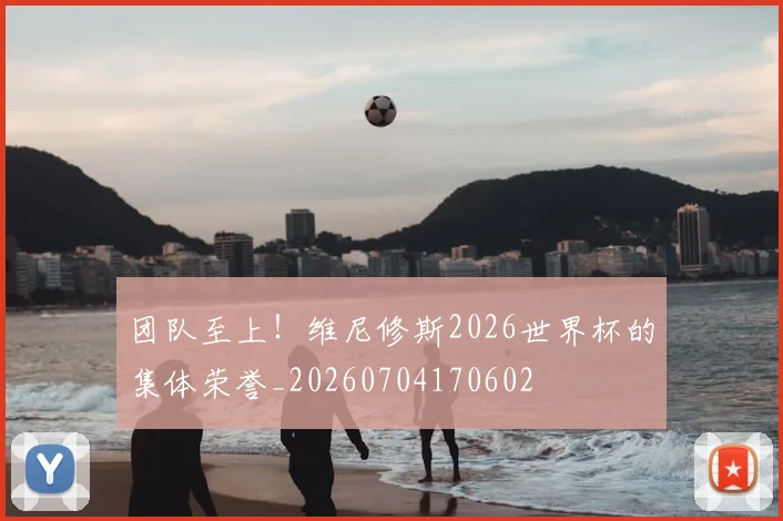 团队至上！维尼修斯2026世界杯的集体荣誉_20260704170602