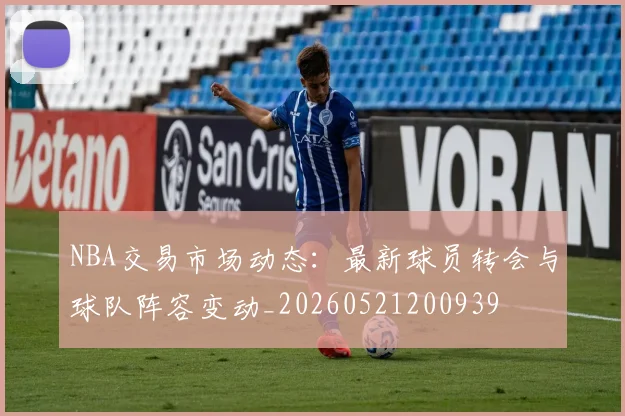 NBA交易市场动态：最新球员转会与球队阵容变动_20260521200939