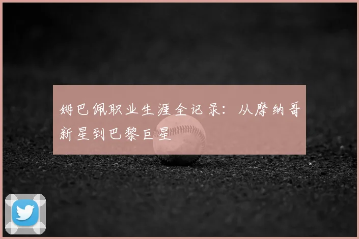 姆巴佩职业生涯全记录：从摩纳哥新星到巴黎巨星