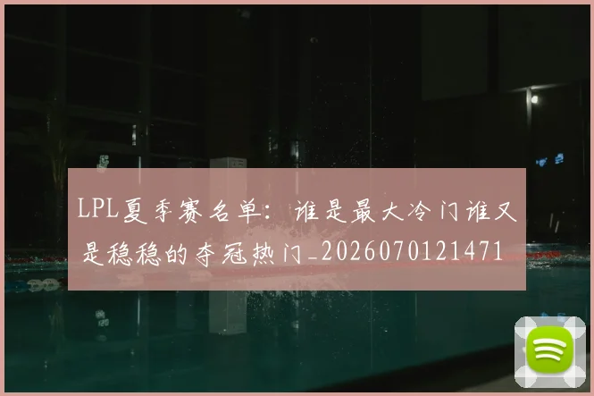 LPL夏季赛名单：谁是最大冷门谁又是稳稳的夺冠热门_20260701214710