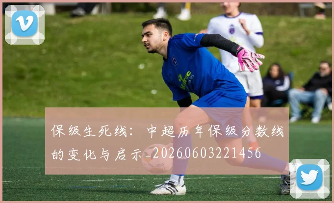 保级生死线：中超历年保级分数线的变化与启示_20260603221456