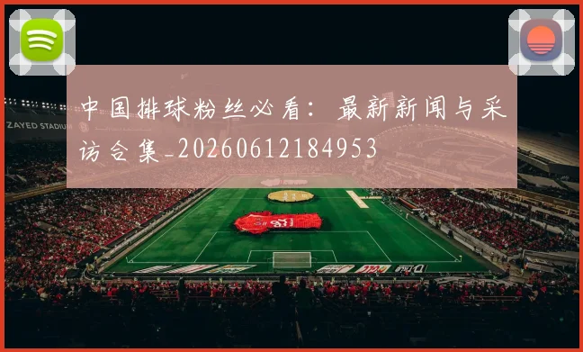 中国排球粉丝必看：最新新闻与采访合集_20260612184953