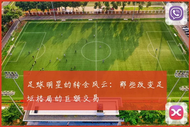 足球明星的转会风云：那些改变足坛格局的巨额交易