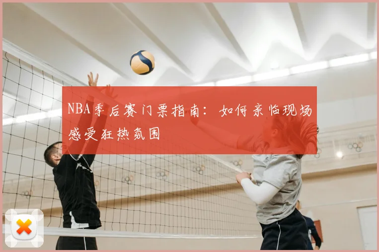 NBA季后赛门票指南：如何亲临现场感受狂热氛围