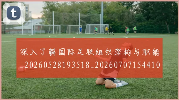 深入了解国际足联组织架构与职能_20260528193518_20260707154410