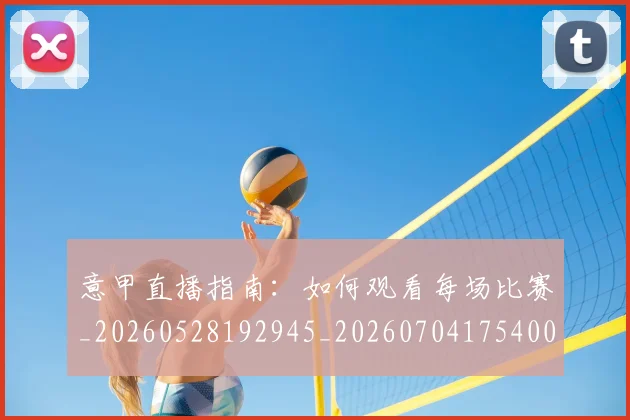 意甲直播指南：如何观看每场比赛_20260528192945_20260704175400